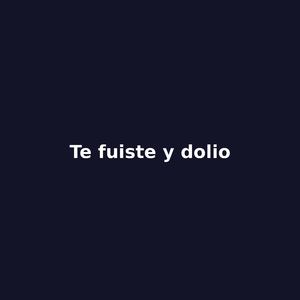 te fuiste y dolio