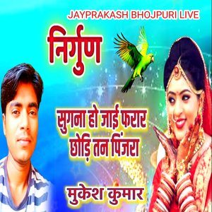 सुगना हो जाई फरार छोड़ि तन पिंजरा मुकेश कुमार