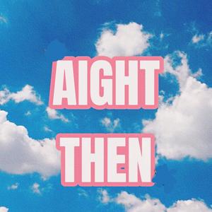 AIGHT THEN