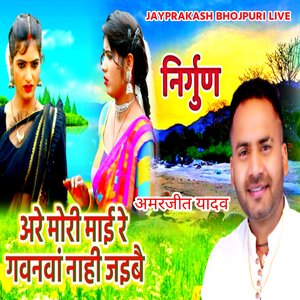 निर्गुण अमरजीत यादव अरे मोरी माई रे गवनवां नाही जइबै