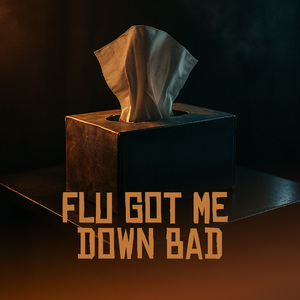 Flu Got Me Down Bad
