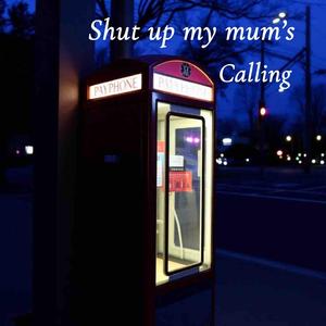 Shut up my mum's calling