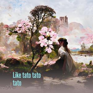 Like tato tato tato