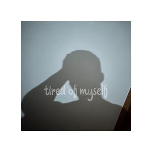 tired of myself