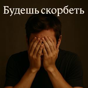 Будешь скорбеть