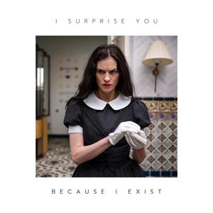 I SURPRISE YOU BECAUSE I EXIST