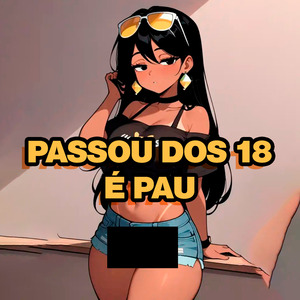 Passou dos 18 É Pau