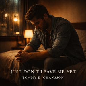 Just don’t leave me yet