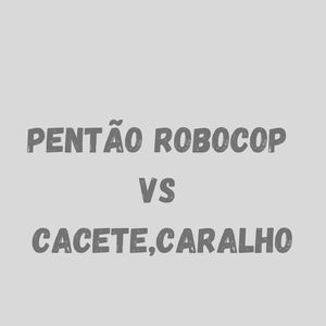 PENTÃO ROBOCOP VS CACETE,CARALHO