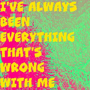 I've Always Been Everything That's Wrong With Me