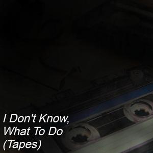 I Don't Know, What To Do (Tapes)