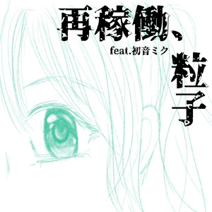 再稼働、粒子 (feat. 初音ミク, ゲキヤク & カゼヒキ)