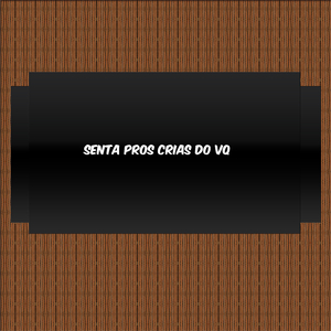 SENTA PROS CRIAS DO VQ