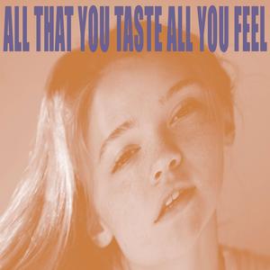 All That You Taste All You Feel