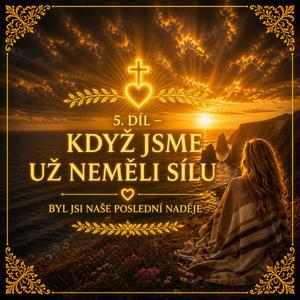 5. díl – Když jsme už neměli sílu (Svědectví - mé cesty víry s Nejvyšším)