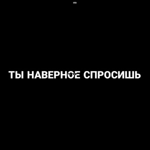 ТЫ НАВЕРНОЕ СПРОСИШЬ