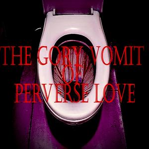 The Gory Vomit Of Perverse Love