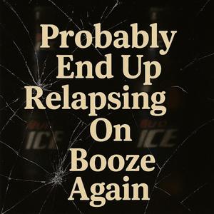 Probably End Up Relapsing On Booze Again