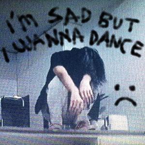 I'M SAD BUT I WANNA DANCE : (