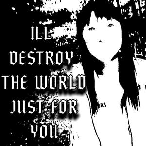 I'LL DESTROY THE WORLD JUST FOR YOU
