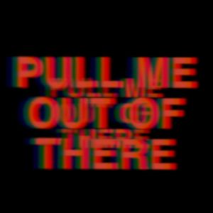 PULL ME OUT OF THERE