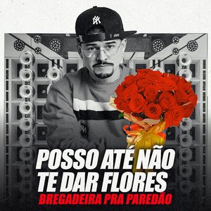 Posso Até Não Te Dar Flores [Bregadeira pra Paredão]