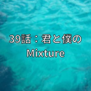 39話：君と僕のMixture