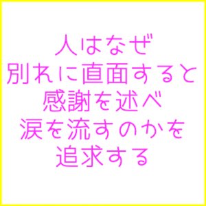 人はなぜ別れに直面すると感謝を述べ涙を流すのかを追求する