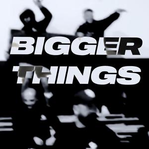 BIGGER THINGS