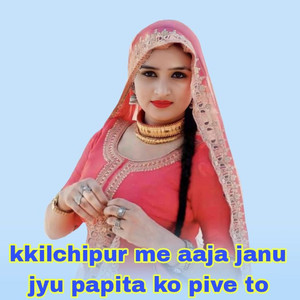 Kkilchipur Me Aaja Janu Jyu Papita Ko Pive To