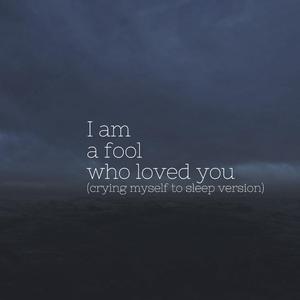 I am a fool who loved you (crying myself to sleep version)