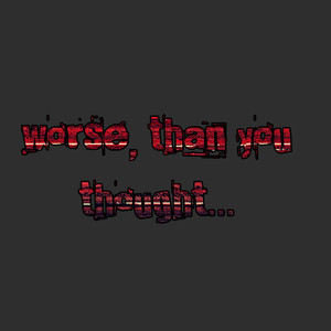 Worse, Than You Thought...