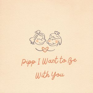 Pipp I Want to Be With You