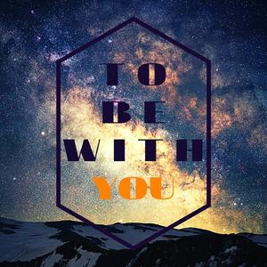 TO BE WITH YOU