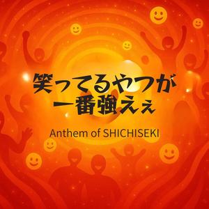 笑ってるやつが、一番強えぇ ～Anthem of SHICHISEKI～