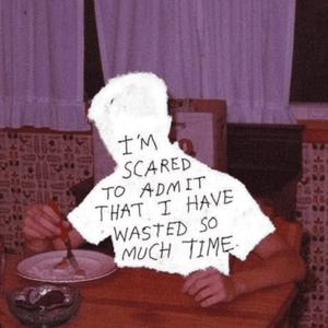 I'm Scared To Admit That I Have Wasted So Much Time