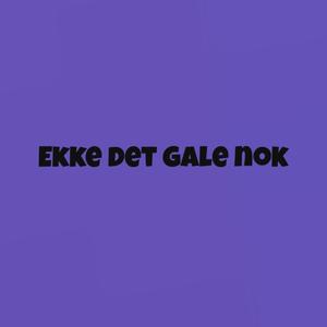Ekke det gale nok