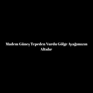 Madem Güneş Tepeden Vurdu Gölge Ayağımızın Altıdır