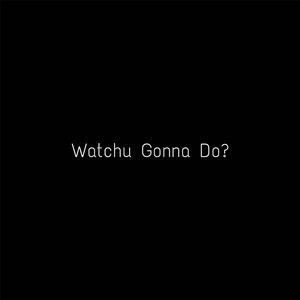 Watchu Gonna Do?