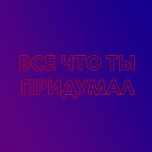 Все Что Ты Придумал