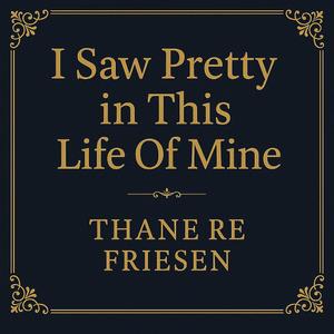 I Saw Pretty In This Life Of Mine