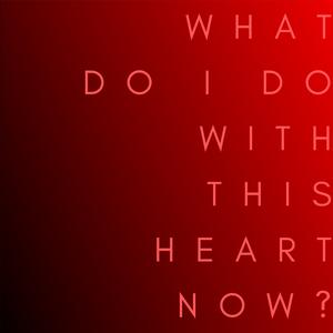What Do I Do With This Heart Now?
