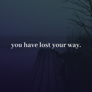 you have lost your way.