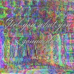 Girl you what you gonna do