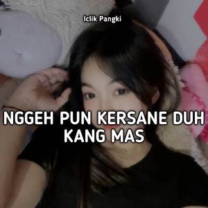 NGGEH PUN KERSANE DUH KANG MAS