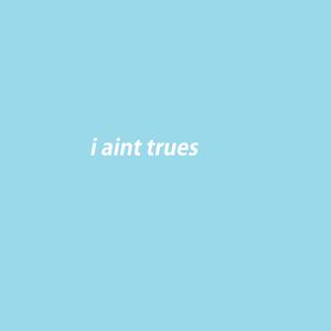 i aint trues