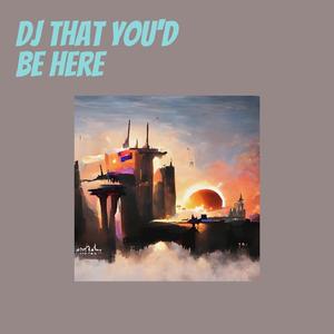 Dj That You'd Be Here