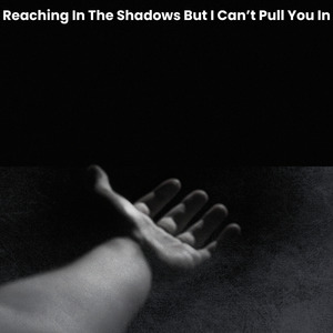 Reaching In The Shadows But I Can't Pull You In