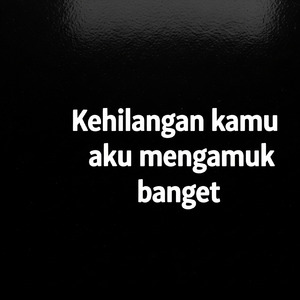 Kehilangan kamu aku mengamuk banget