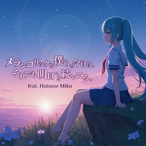 メランコリックな僕らの今日は、それでも明日へと続いてる。 (feat. 初音ミク)